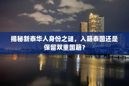 揭秘新泰华人身份之谜，入籍泰国还是保留双重国籍？