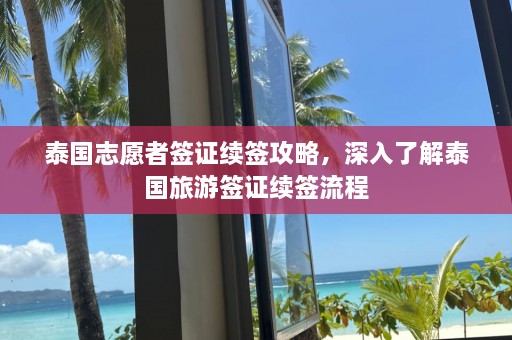 泰国志愿者签证续签攻略，深入了解泰国旅游签证续签流程