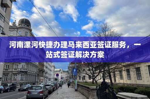 河南漯河快捷办理马来西亚签证服务，一站式签证解决方案