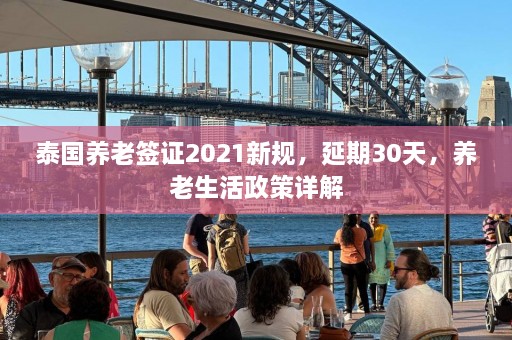 泰国养老签证2021新规，延期30天，养老生活政策详解