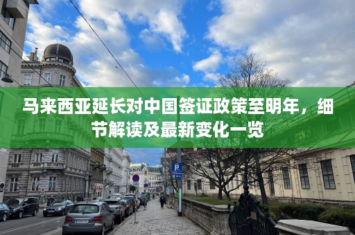 马来西亚延长对中国签证政策至明年，细节解读及最新变化一览