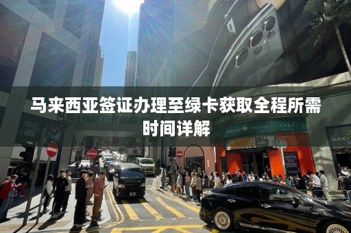 马来西亚签证办理至绿卡获取全程所需时间详解