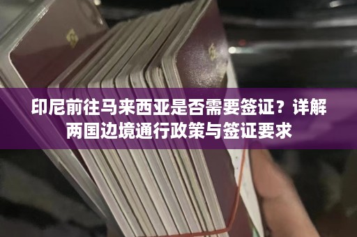 印尼前往马来西亚是否需要签证？详解两国边境通行政策与签证要求