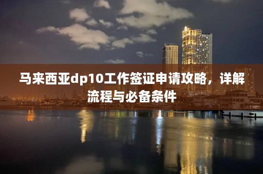 马来西亚dp10工作签证申请攻略，详解流程与必备条件