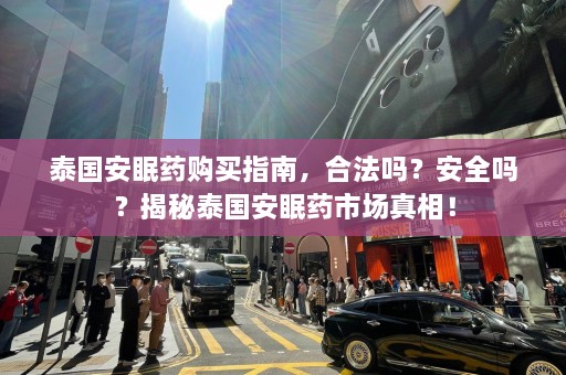 泰国安眠药购买指南，合法吗？安全吗？揭秘泰国安眠药市场真相！