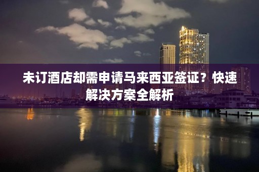 未订酒店却需申请马来西亚签证？快速解决方案全解析