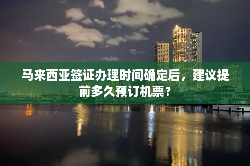 马来西亚签证办理时间确定后，建议提前多久预订机票？