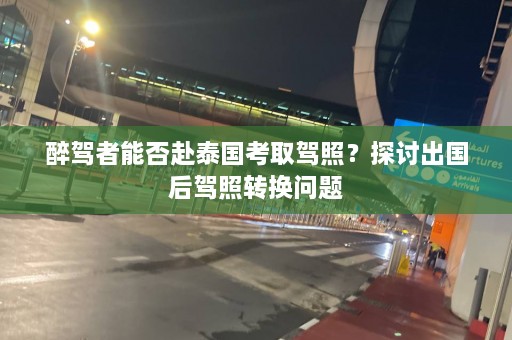 醉驾者能否赴泰国考取驾照？探讨出国后驾照转换问题