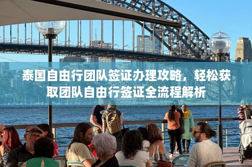 泰国自由行团队签证办理攻略，轻松获取团队自由行签证全流程解析