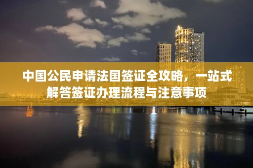 中国公民申请法国签证全攻略，一站式解答签证办理流程与注意事项