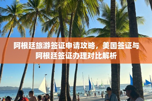 阿根廷旅游签证申请攻略，美国签证与阿根廷签证办理对比解析