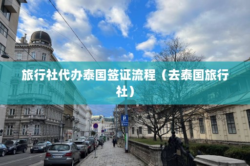 旅行社代办泰国签证流程（去泰国旅行社）