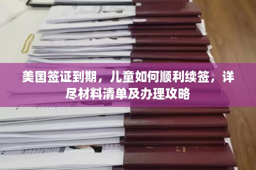 美国签证到期，儿童如何顺利续签，详尽材料清单及办理攻略