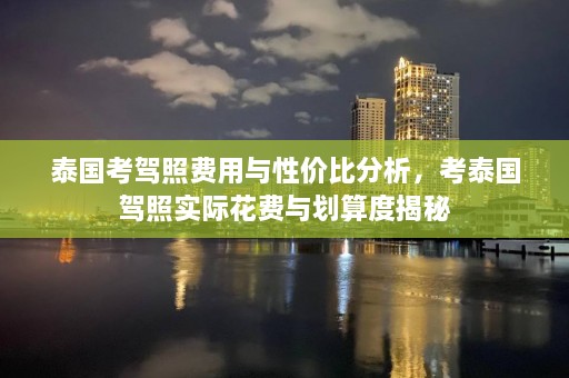 泰国考驾照费用与性价比分析，考泰国驾照实际花费与划算度揭秘