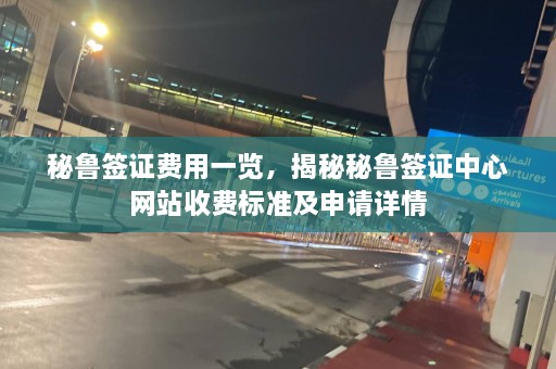 秘鲁签证费用一览，揭秘秘鲁签证中心网站收费标准及申请详情