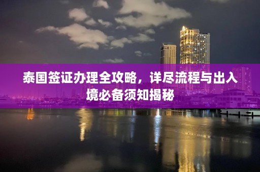 泰国签证办理全攻略，详尽流程与出入境必备须知揭秘