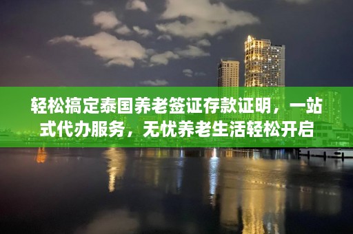 轻松搞定泰国养老签证存款证明，一站式代办服务，无忧养老生活轻松开启