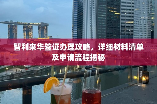 智利来华签证办理攻略，详细材料清单及申请流程揭秘