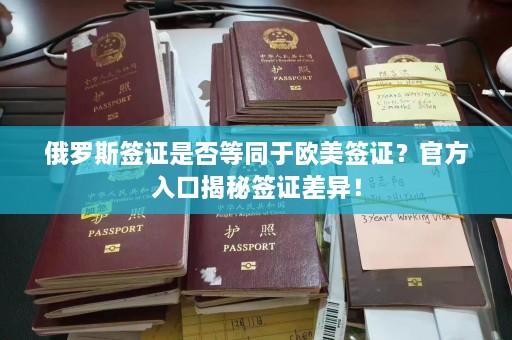 俄罗斯签证是否等同于欧美签证？官方入口揭秘签证差异！