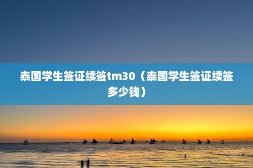 泰国学生签证续签tm30（泰国学生签证续签多少钱）