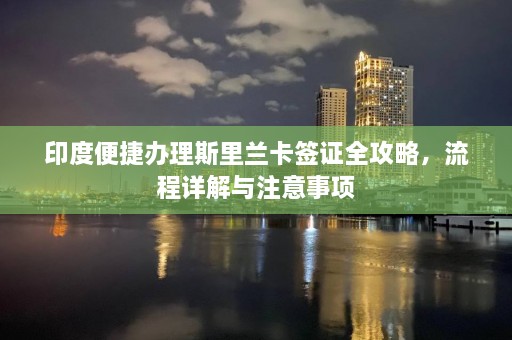 印度便捷办理斯里兰卡签证全攻略，流程详解与注意事项