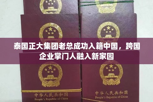 泰国正大集团老总成功入籍中国，跨国企业掌门人融入新家园