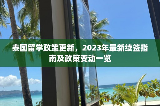 泰国留学政策更新，2023年最新续签指南及政策变动一览