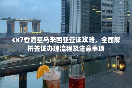 cx7香港至马来西亚签证攻略，全面解析签证办理流程及注意事项