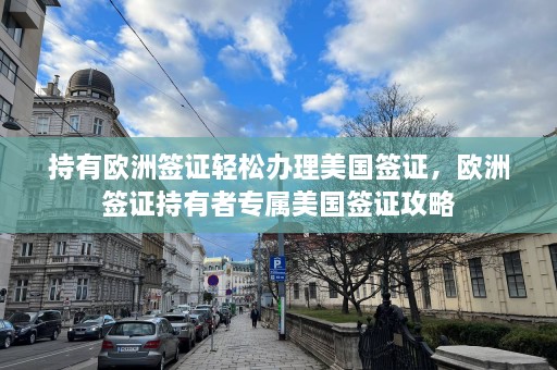 持有欧洲签证轻松办理美国签证，欧洲签证持有者专属美国签证攻略