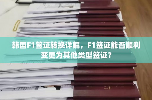 韩国F1签证转换详解，F1签证能否顺利变更为其他类型签证？