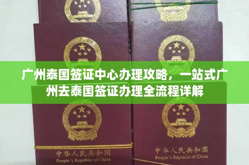 广州泰国签证中心办理攻略，一站式广州去泰国签证办理全流程详解