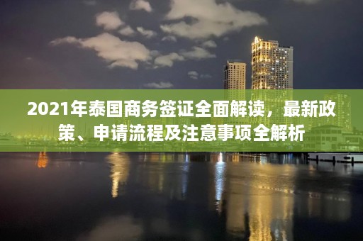 2021年泰国商务签证全面解读，最新政策、申请流程及注意事项全解析