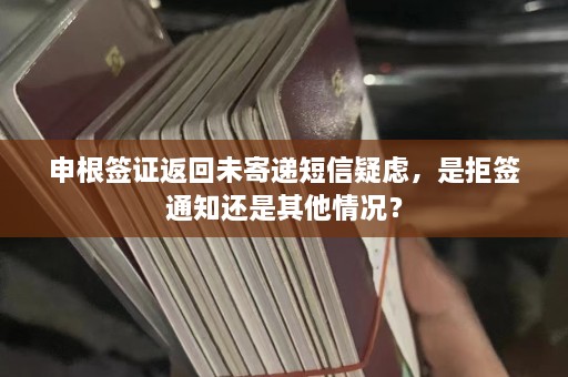 申根签证返回未寄递短信疑虑，是拒签通知还是其他情况？