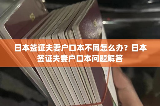 日本签证夫妻户口本不同怎么办？日本签证夫妻户口本问题解答