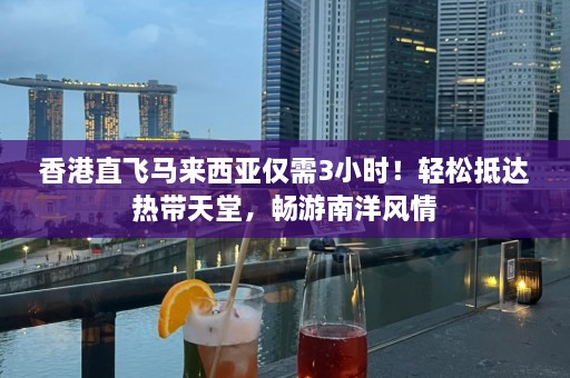 香港直飞马来西亚仅需3小时！轻松抵达热带天堂，畅游南洋风情