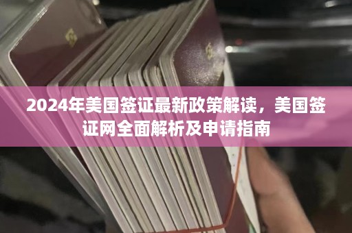 2024年美国签证最新政策解读，美国签证网全面解析及申请指南