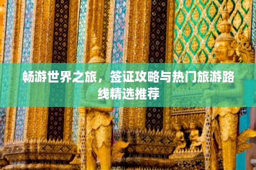 畅游世界之旅，签证攻略与热门旅游路线精选推荐