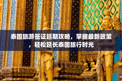 泰国旅游签证延期攻略，掌握最新政策，轻松延长泰国旅行时光