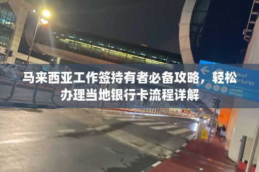 马来西亚工作签持有者必备攻略，轻松办理当地银行卡流程详解