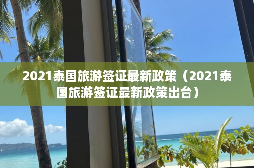 2021泰国旅游签证最新政策（2021泰国旅游签证最新政策出台）