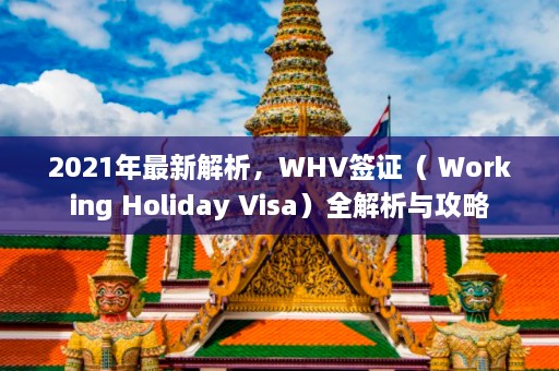 2021年最新解析，WHV签证（ Working Holiday Visa）全解析与攻略