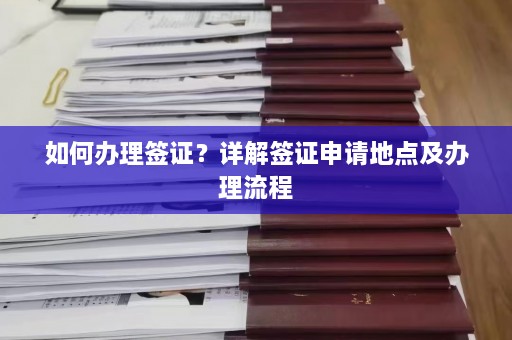 如何办理签证？详解签证申请地点及办理流程