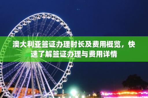 澳大利亚签证办理时长及费用概览，快速了解签证办理与费用详情