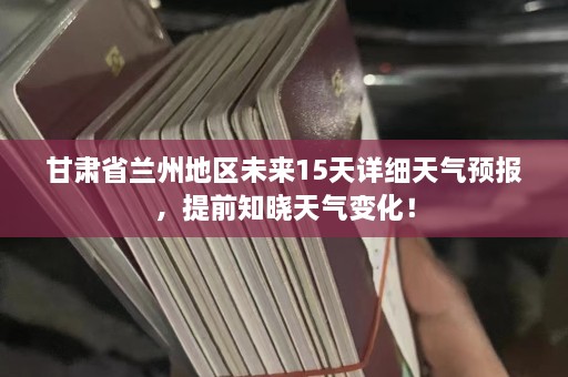 甘肃省兰州地区未来15天详细天气预报，提前知晓天气变化！