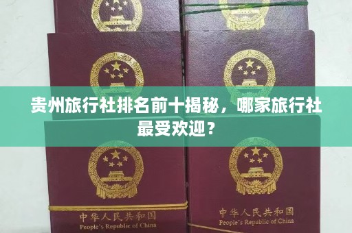 贵州旅行社排名前十揭秘，哪家旅行社最受欢迎？