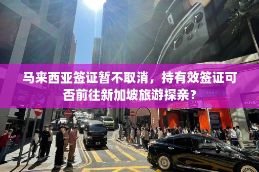 马来西亚签证暂不取消，持有效签证可否前往新加坡旅游探亲？