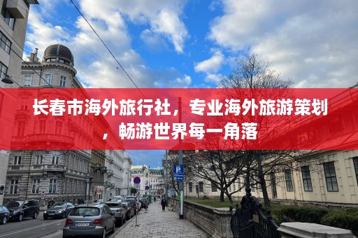 长春市海外旅行社，专业海外旅游策划，畅游世界每一角落