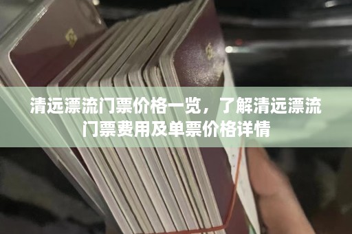 清远漂流门票价格一览，了解清远漂流门票费用及单票价格详情