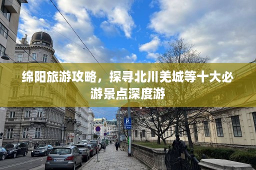 绵阳旅游攻略，探寻北川羌城等十大必游景点深度游