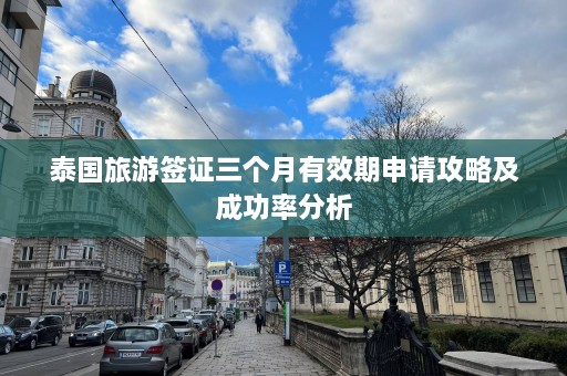 泰国旅游签证三个月有效期申请攻略及成功率分析